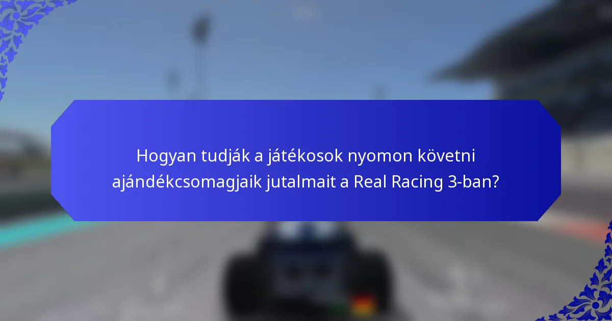 Hogyan tudják a játékosok nyomon követni ajándékcsomagjaik jutalmait a Real Racing 3-ban?